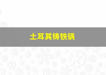 土耳其铸铁锅