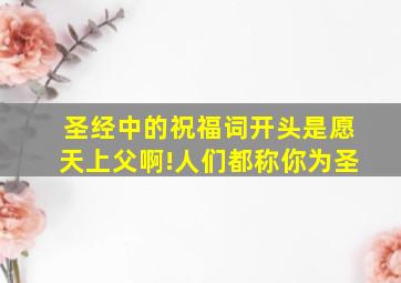 圣经中的祝福词开头是愿天上父啊!人们都称你为圣