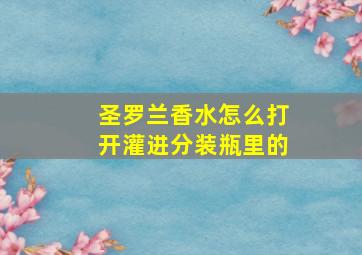 圣罗兰香水怎么打开灌进分装瓶里的