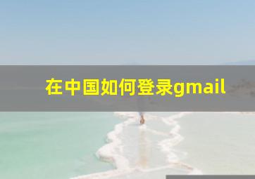 在中国如何登录gmail