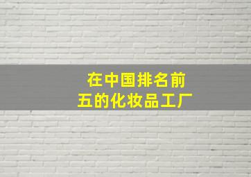 在中国排名前五的化妆品工厂