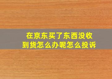 在京东买了东西没收到货怎么办呢怎么投诉