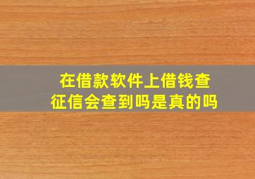 在借款软件上借钱查征信会查到吗是真的吗