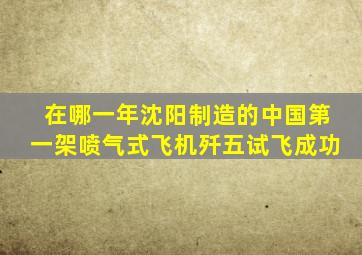 在哪一年沈阳制造的中国第一架喷气式飞机歼五试飞成功