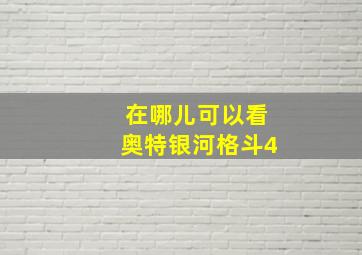 在哪儿可以看奥特银河格斗4