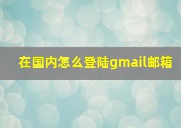 在国内怎么登陆gmail邮箱