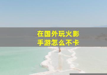 在国外玩火影手游怎么不卡