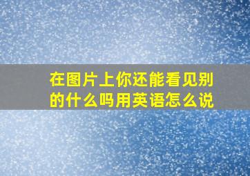 在图片上你还能看见别的什么吗用英语怎么说