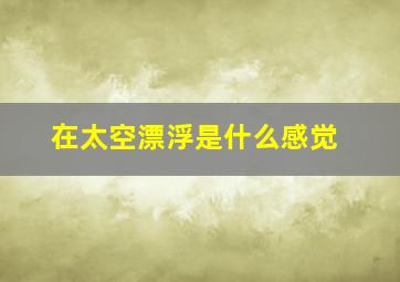 在太空漂浮是什么感觉