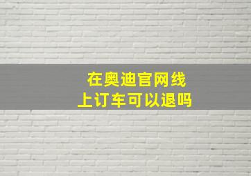 在奥迪官网线上订车可以退吗