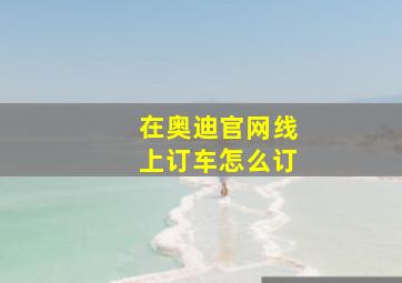 在奥迪官网线上订车怎么订