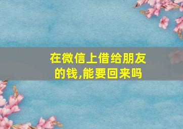 在微信上借给朋友的钱,能要回来吗