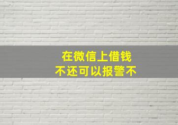 在微信上借钱不还可以报警不