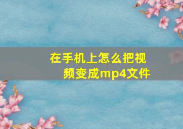 在手机上怎么把视频变成mp4文件