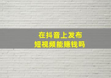 在抖音上发布短视频能赚钱吗