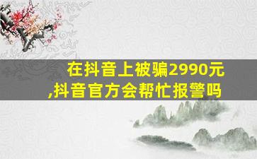 在抖音上被骗2990元,抖音官方会帮忙报警吗