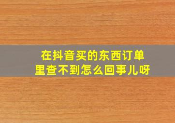 在抖音买的东西订单里查不到怎么回事儿呀