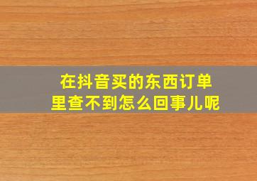 在抖音买的东西订单里查不到怎么回事儿呢