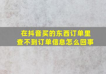 在抖音买的东西订单里查不到订单信息怎么回事