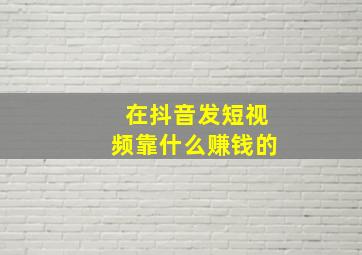 在抖音发短视频靠什么赚钱的