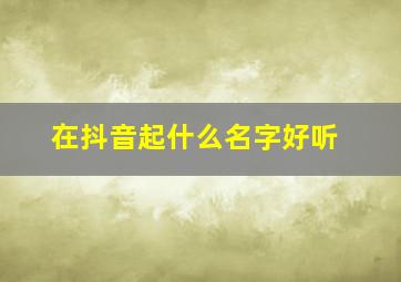 在抖音起什么名字好听