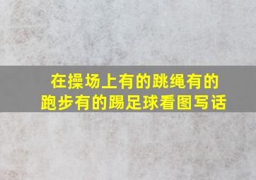 在操场上有的跳绳有的跑步有的踢足球看图写话