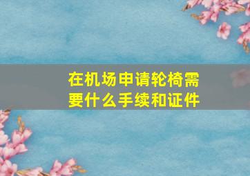 在机场申请轮椅需要什么手续和证件