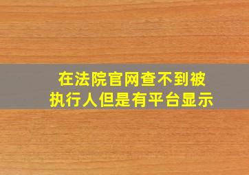 在法院官网查不到被执行人但是有平台显示