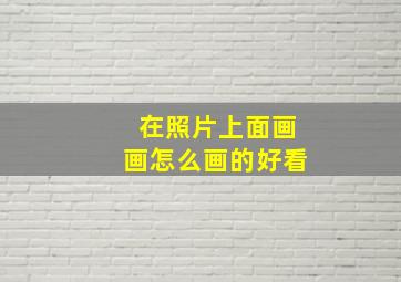 在照片上面画画怎么画的好看