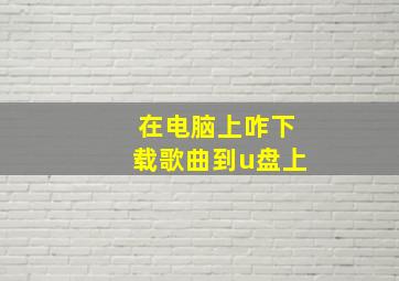 在电脑上咋下载歌曲到u盘上