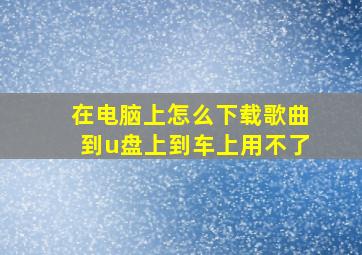 在电脑上怎么下载歌曲到u盘上到车上用不了