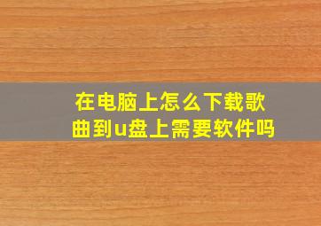 在电脑上怎么下载歌曲到u盘上需要软件吗