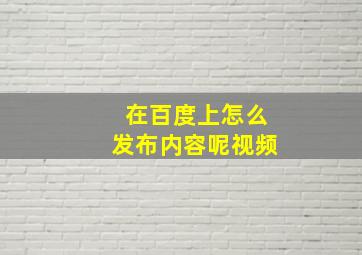 在百度上怎么发布内容呢视频