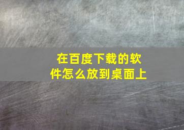 在百度下载的软件怎么放到桌面上