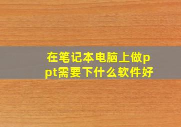 在笔记本电脑上做ppt需要下什么软件好