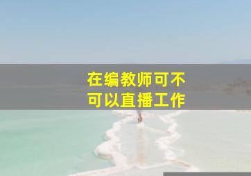 在编教师可不可以直播工作