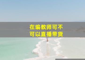 在编教师可不可以直播带货