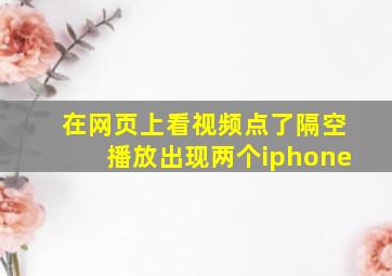 在网页上看视频点了隔空播放出现两个iphone