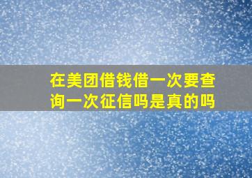 在美团借钱借一次要查询一次征信吗是真的吗