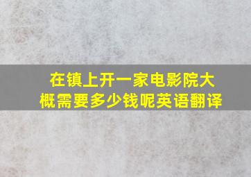 在镇上开一家电影院大概需要多少钱呢英语翻译