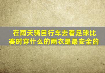 在雨天骑自行车去看足球比赛时穿什么的雨衣是最安全的