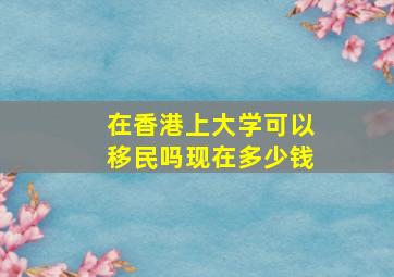 在香港上大学可以移民吗现在多少钱