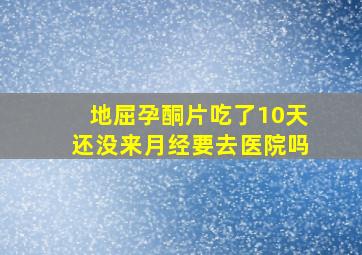 地屈孕酮片吃了10天还没来月经要去医院吗