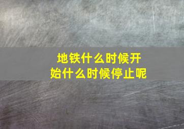 地铁什么时候开始什么时候停止呢