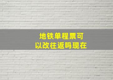 地铁单程票可以改往返吗现在