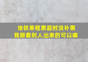 地铁单程票超时没补票我跟着别人出来的可以嘛