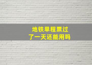 地铁单程票过了一天还能用吗