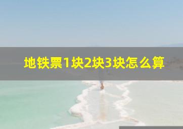 地铁票1块2块3块怎么算