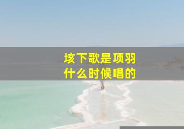 垓下歌是项羽什么时候唱的