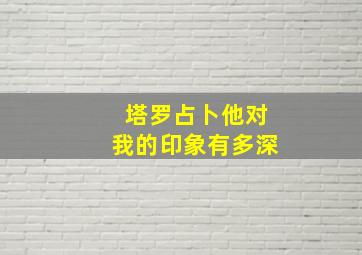 塔罗占卜他对我的印象有多深